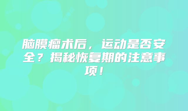 脑膜瘤术后，运动是否安全？揭秘恢复期的注意事项！