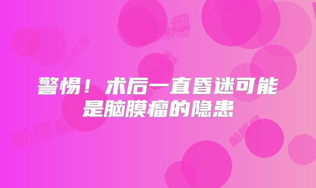 警惕！术后一直昏迷可能是脑膜瘤的隐患