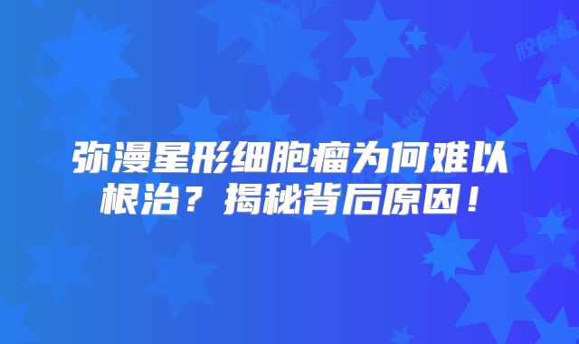 弥漫星形细胞瘤为何难以根治？揭秘背后原因！