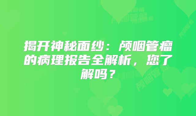 揭开神秘面纱：颅咽管瘤的病理报告全解析，您了解吗？