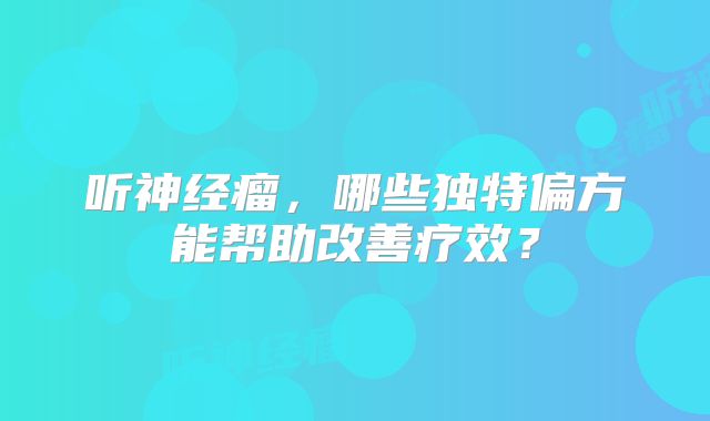 听神经瘤，哪些独特偏方能帮助改善疗效？