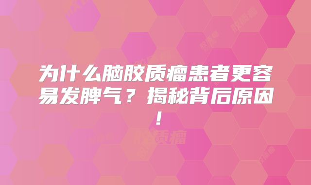 为什么脑胶质瘤患者更容易发脾气？揭秘背后原因！