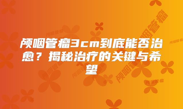 颅咽管瘤3cm到底能否治愈？揭秘治疗的关键与希望