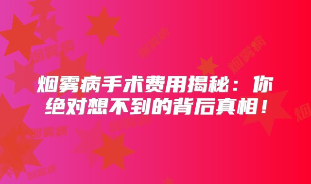 烟雾病手术费用揭秘：你绝对想不到的背后真相！