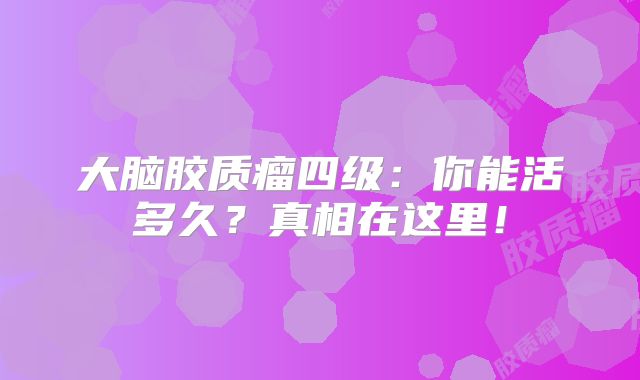 大脑胶质瘤四级：你能活多久？真相在这里！