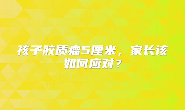 孩子胶质瘤5厘米，家长该如何应对？