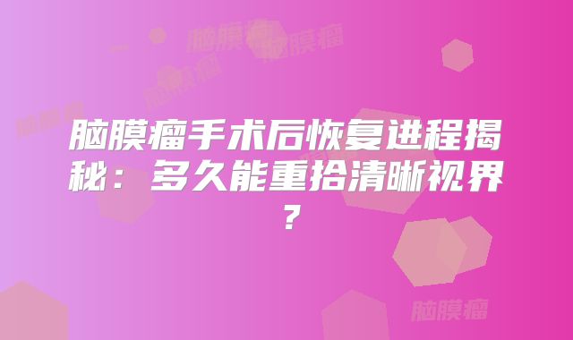 脑膜瘤手术后恢复进程揭秘：多久能重拾清晰视界？