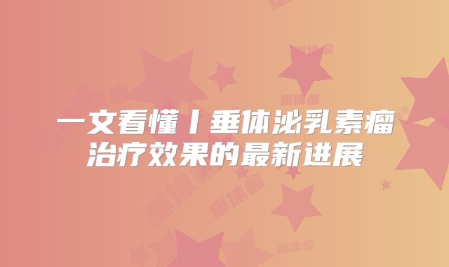 一文看懂丨垂体泌乳素瘤治疗效果的最新进展