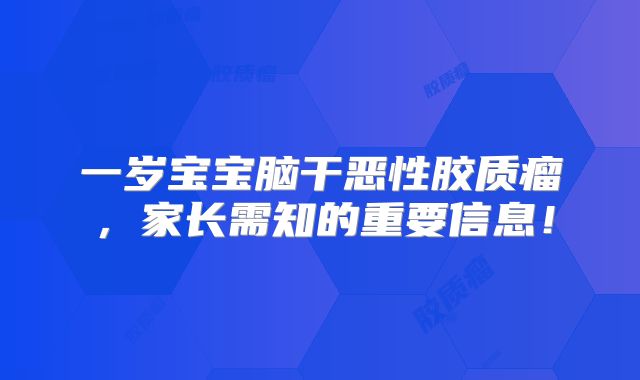 一岁宝宝脑干恶性胶质瘤，家长需知的重要信息！