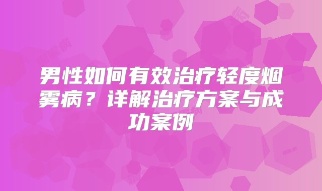 男性如何有效治疗轻度烟雾病？详解治疗方案与成功案例