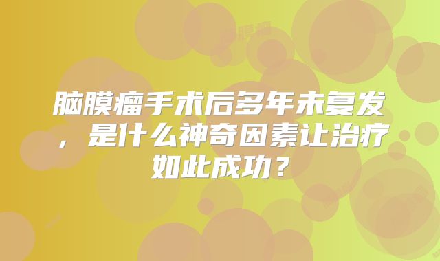 脑膜瘤手术后多年未复发，是什么神奇因素让治疗如此成功？