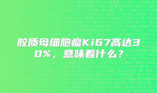 胶质母细胞瘤Ki67高达30%，意味着什么？