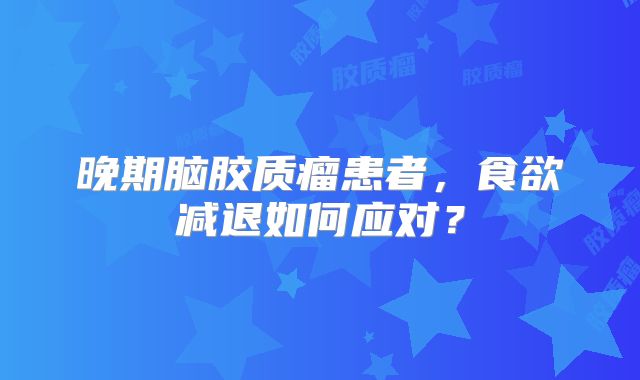 晚期脑胶质瘤患者，食欲减退如何应对？