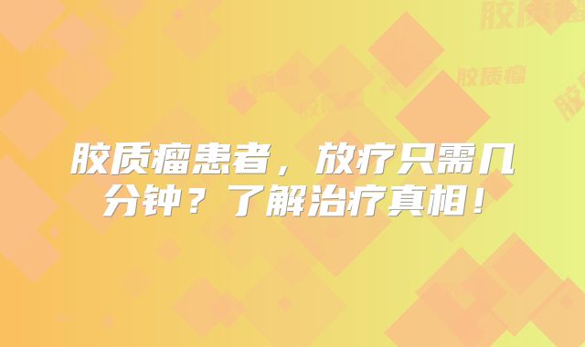 胶质瘤患者，放疗只需几分钟？了解治疗真相！