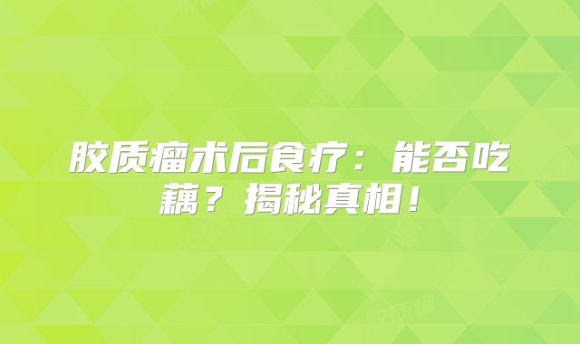 胶质瘤术后食疗：能否吃藕？揭秘真相！