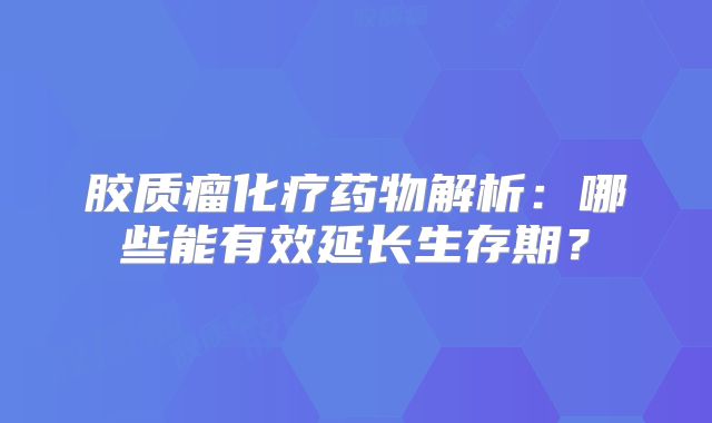 胶质瘤化疗药物解析：哪些能有效延长生存期？