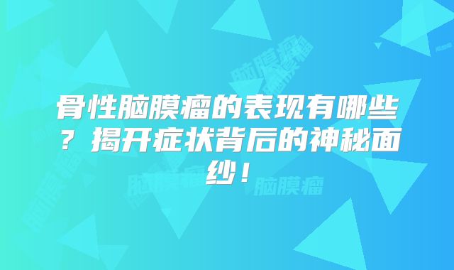 骨性脑膜瘤的表现有哪些？揭开症状背后的神秘面纱！