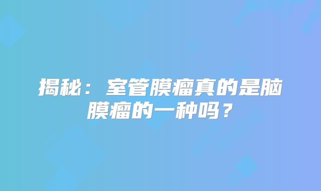 揭秘：室管膜瘤真的是脑膜瘤的一种吗？