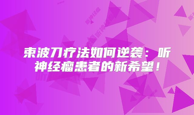 束波刀疗法如何逆袭：听神经瘤患者的新希望！