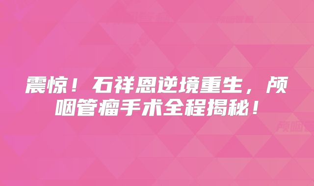 震惊！石祥恩逆境重生，颅咽管瘤手术全程揭秘！
