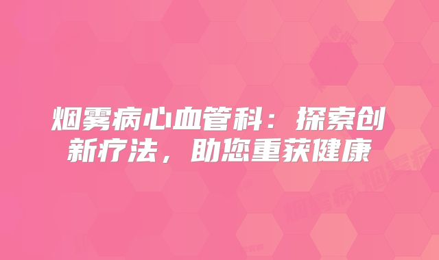 烟雾病心血管科：探索创新疗法，助您重获健康