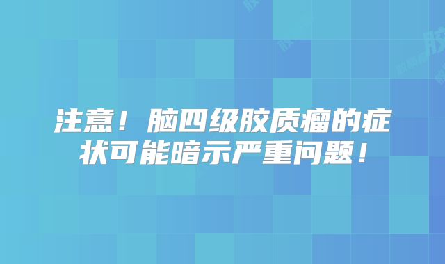 注意！脑四级胶质瘤的症状可能暗示严重问题！