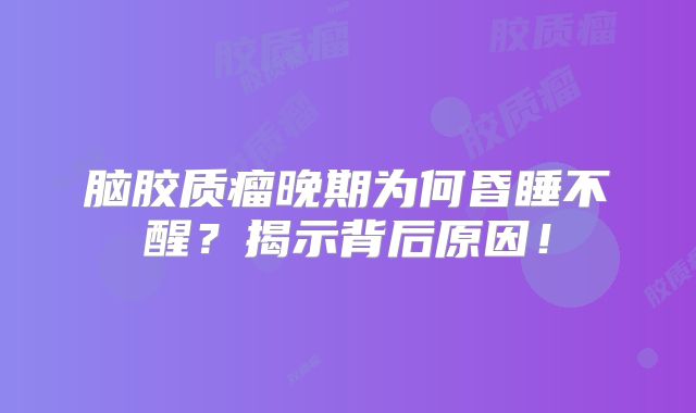 脑胶质瘤晚期为何昏睡不醒？揭示背后原因！