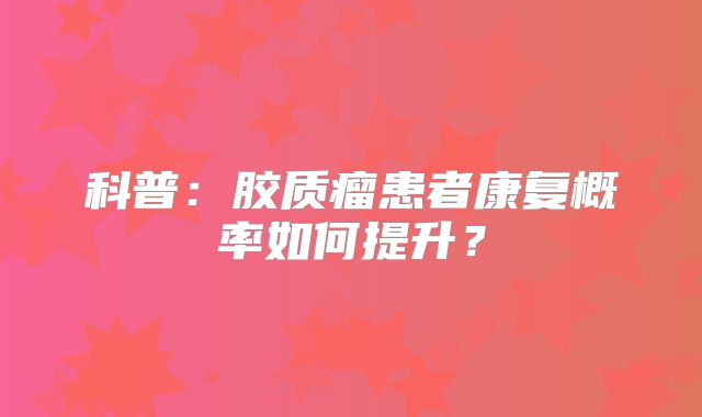 科普：胶质瘤患者康复概率如何提升？
