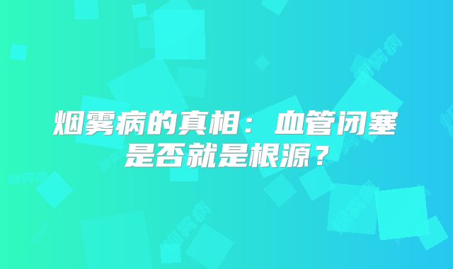 烟雾病的真相：血管闭塞是否就是根源？