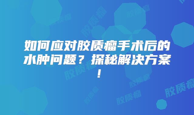 如何应对胶质瘤手术后的水肿问题？探秘解决方案！