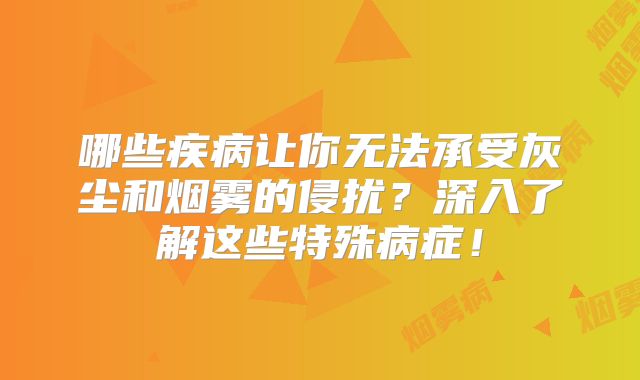 哪些疾病让你无法承受灰尘和烟雾的侵扰？深入了解这些特殊病症！