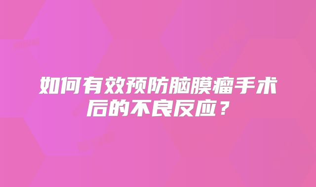如何有效预防脑膜瘤手术后的不良反应？