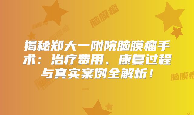 揭秘郑大一附院脑膜瘤手术：治疗费用、康复过程与真实案例全解析！