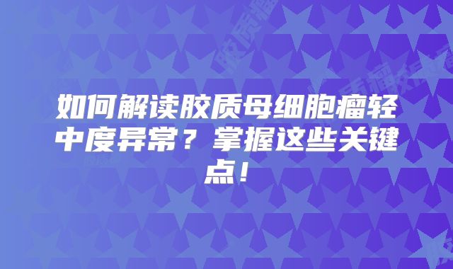 如何解读胶质母细胞瘤轻中度异常？掌握这些关键点！