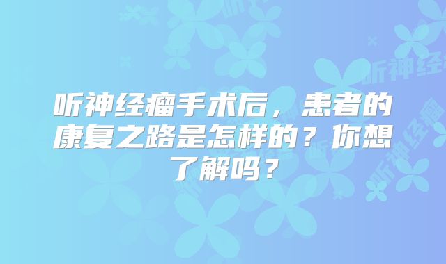 听神经瘤手术后，患者的康复之路是怎样的？你想了解吗？