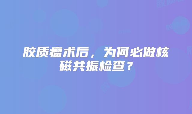 胶质瘤术后，为何必做核磁共振检查？