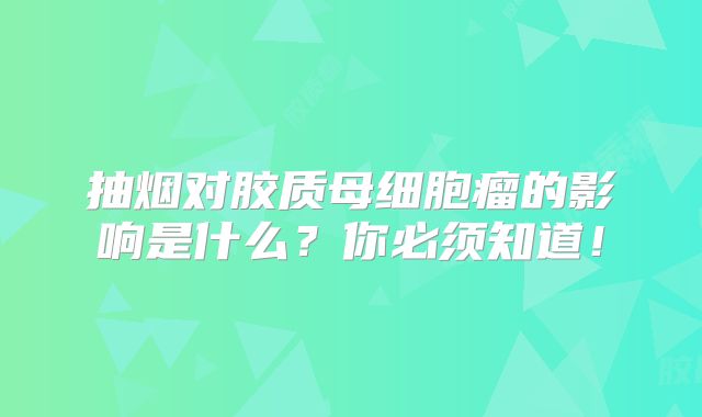 抽烟对胶质母细胞瘤的影响是什么？你必须知道！