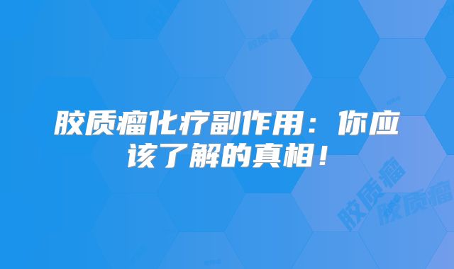 胶质瘤化疗副作用：你应该了解的真相！