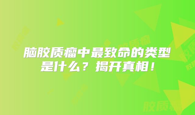 脑胶质瘤中最致命的类型是什么？揭开真相！