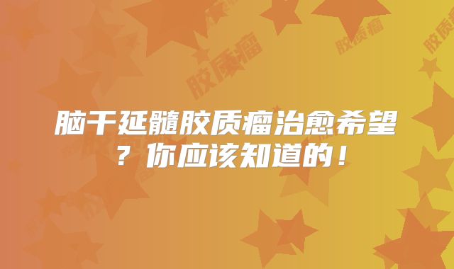 脑干延髓胶质瘤治愈希望？你应该知道的！