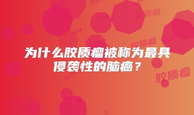 为什么胶质瘤被称为最具侵袭性的脑癌？