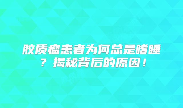 胶质瘤患者为何总是嗜睡？揭秘背后的原因！