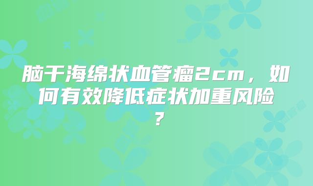 脑干海绵状血管瘤2cm，如何有效降低症状加重风险？