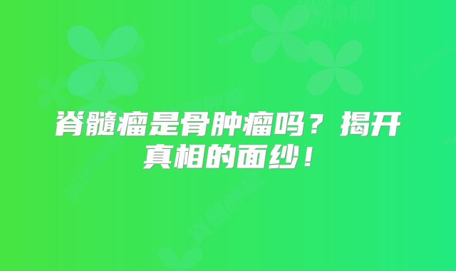 脊髓瘤是骨肿瘤吗？揭开真相的面纱！