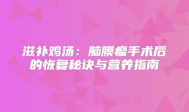 滋补鸡汤：脑膜瘤手术后的恢复秘诀与营养指南