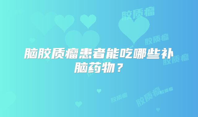脑胶质瘤患者能吃哪些补脑药物？