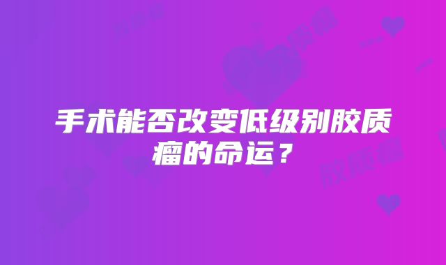 手术能否改变低级别胶质瘤的命运？