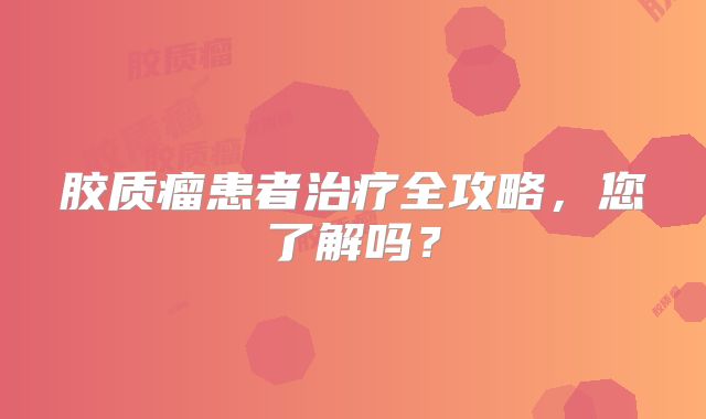 胶质瘤患者治疗全攻略，您了解吗？