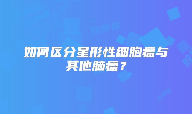 如何区分星形性细胞瘤与其他脑瘤？