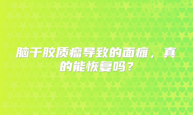 脑干胶质瘤导致的面瘫，真的能恢复吗？